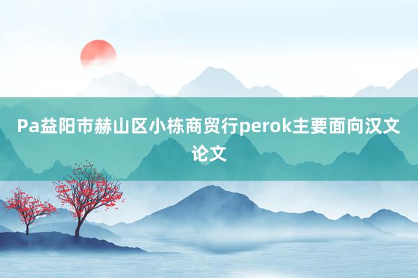Pa益阳市赫山区小栋商贸行perok主要面向汉文论文